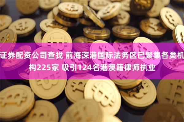 证券配资公司查找 前海深港国际法务区已聚集各类机构225家 吸引124名港澳籍律师执业