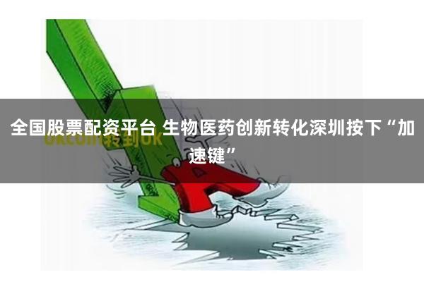 全国股票配资平台 生物医药创新转化深圳按下“加速键”