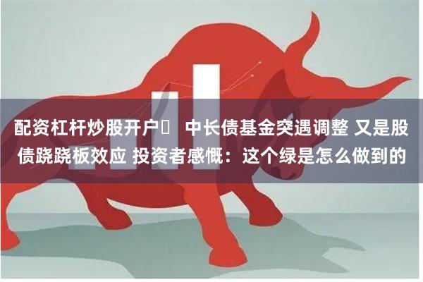 配资杠杆炒股开户	 中长债基金突遇调整 又是股债跷跷板效应 投资者感慨：这个绿是怎么做到的