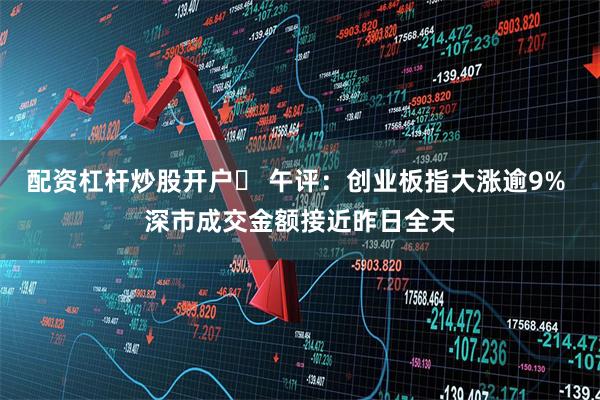 配资杠杆炒股开户	 午评：创业板指大涨逾9% 深市成交金额接近昨日全天
