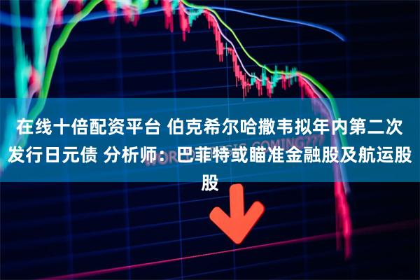 在线十倍配资平台 伯克希尔哈撒韦拟年内第二次发行日元债 分析师：巴菲特或瞄准金融股及航运股