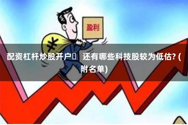 配资杠杆炒股开户	 还有哪些科技股较为低估? (附名单)