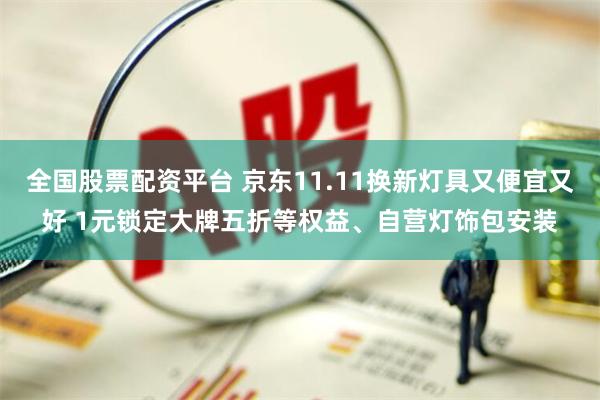 全国股票配资平台 京东11.11换新灯具又便宜又好 1元锁定大牌五折等权益、自营灯饰包安装