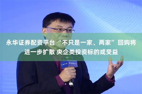 永华证券配资平台 “不只是一家、两家” 回购将进一步扩散 央企类投资标的或受益
