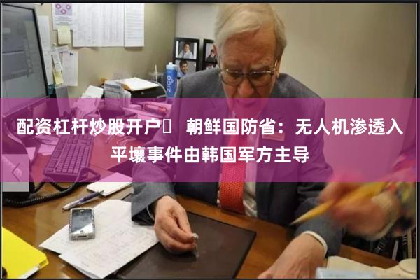 配资杠杆炒股开户	 朝鲜国防省：无人机渗透入平壤事件由韩国军方主导