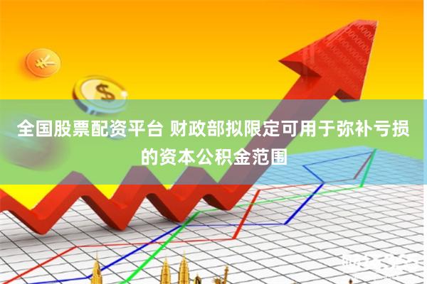 全国股票配资平台 财政部拟限定可用于弥补亏损的资本公积金范围