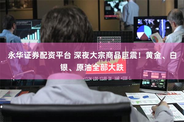 永华证券配资平台 深夜大宗商品巨震！黄金、白银、原油全部大跌