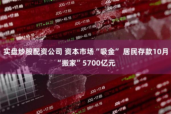 实盘炒股配资公司 资本市场“吸金” 居民存款10月“搬家”5700亿元