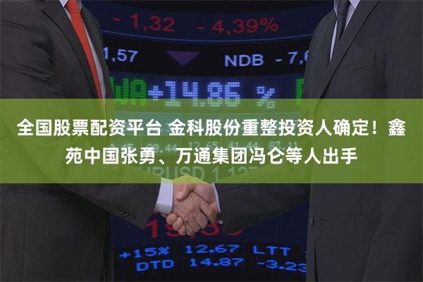 全国股票配资平台 金科股份重整投资人确定！鑫苑中国张勇、万通集团冯仑等人出手