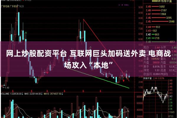 网上炒股配资平台 互联网巨头加码送外卖 电商战场攻入“本地”