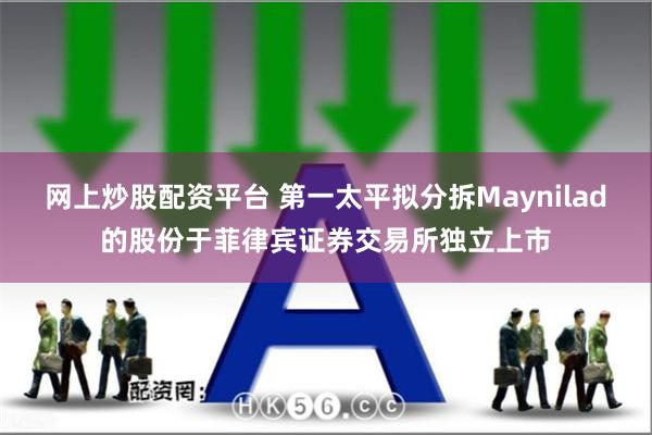 网上炒股配资平台 第一太平拟分拆Maynilad的股份于菲律宾证券交易所独立上市