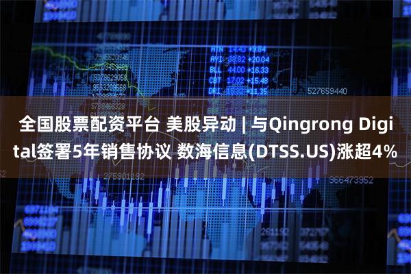 全国股票配资平台 美股异动 | 与Qingrong Digital签署5年销售协议 数海信息(DTSS.US)涨超4%