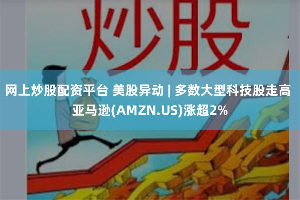 网上炒股配资平台 美股异动 | 多数大型科技股走高 亚马逊(AMZN.US)涨超2%