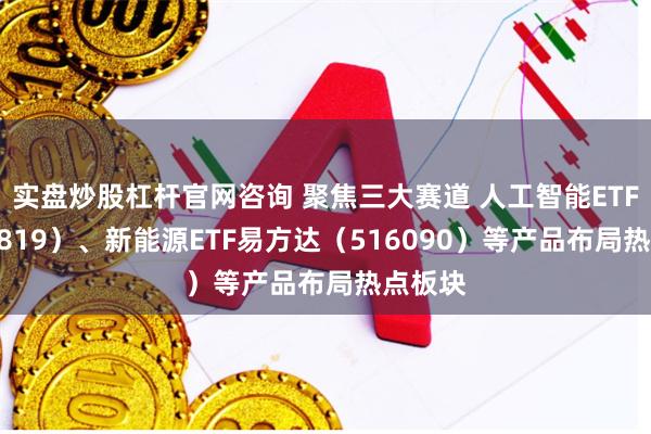 实盘炒股杠杆官网咨询 聚焦三大赛道 人工智能ETF（159819）、新能源ETF易方达（516090）等产品布局热点板块