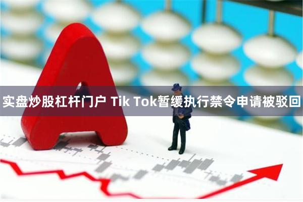 实盘炒股杠杆门户 Tik Tok暂缓执行禁令申请被驳回