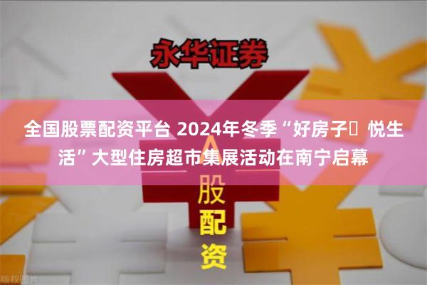 全国股票配资平台 2024年冬季“好房子・悦生活”大型住房超市集展活动在南宁启幕