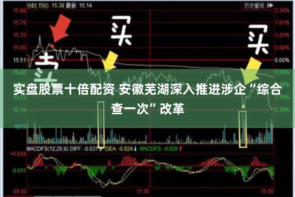 实盘股票十倍配资 安徽芜湖深入推进涉企“综合查一次”改革