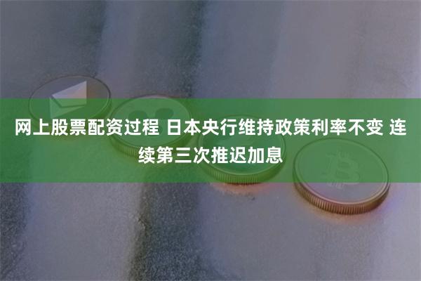 网上股票配资过程 日本央行维持政策利率不变 连续第三次推迟加息