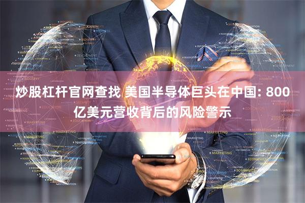 炒股杠杆官网查找 美国半导体巨头在中国: 800亿美元营收背后的风险警示