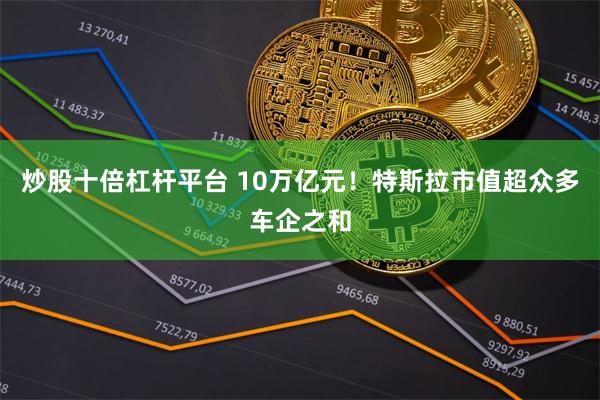 炒股十倍杠杆平台 10万亿元！特斯拉市值超众多车企之和
