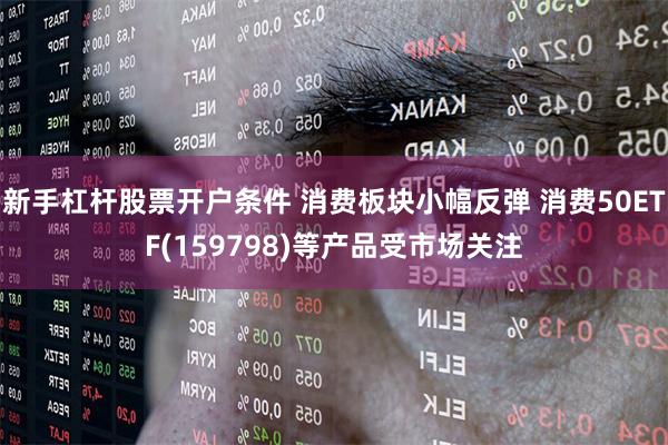 新手杠杆股票开户条件 消费板块小幅反弹 消费50ETF(159798)等产品受市场关注