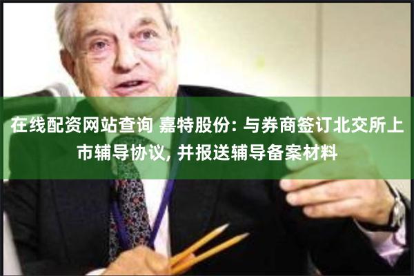 在线配资网站查询 嘉特股份: 与券商签订北交所上市辅导协议, 并报送辅导备案材料