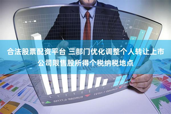 合法股票配资平台 三部门优化调整个人转让上市公司限售股所得个税纳税地点