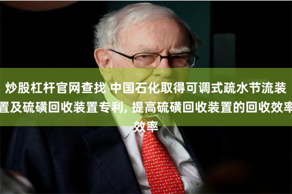炒股杠杆官网查找 中国石化取得可调式疏水节流装置及硫磺回收装置专利, 提高硫磺回收装置的回收效率