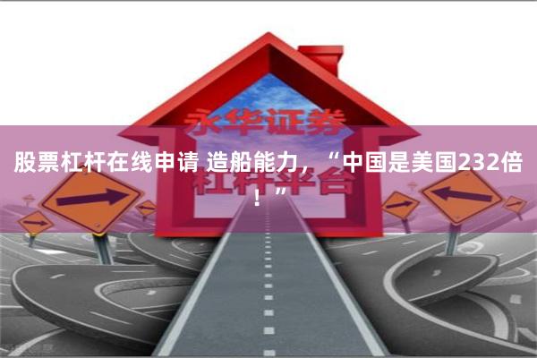 股票杠杆在线申请 造船能力，“中国是美国232倍！”