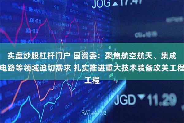 实盘炒股杠杆门户 国资委：聚焦航空航天、集成电路等领域迫切需求 扎实推进重大技术装备攻关工程