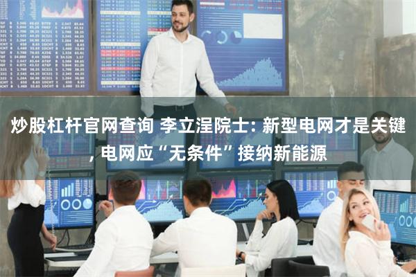 炒股杠杆官网查询 李立浧院士: 新型电网才是关键, 电网应“无条件”接纳新能源