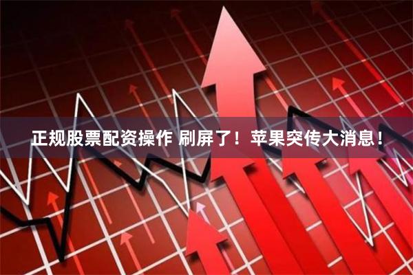 正规股票配资操作 刷屏了！苹果突传大消息！