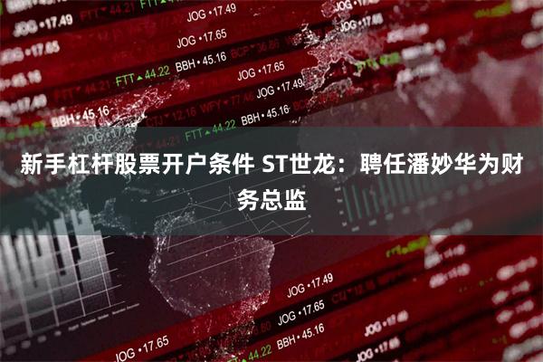 新手杠杆股票开户条件 ST世龙：聘任潘妙华为财务总监