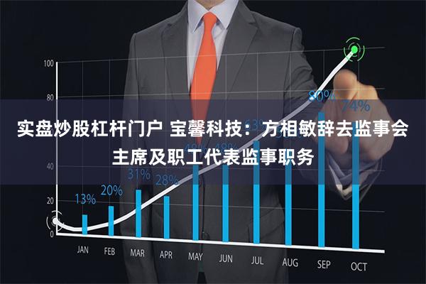 实盘炒股杠杆门户 宝馨科技：方相敏辞去监事会主席及职工代表监事职务