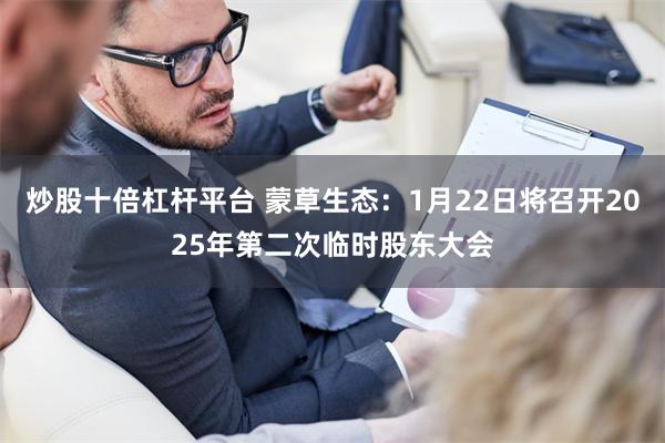 炒股十倍杠杆平台 蒙草生态：1月22日将召开2025年第二次临时股东大会