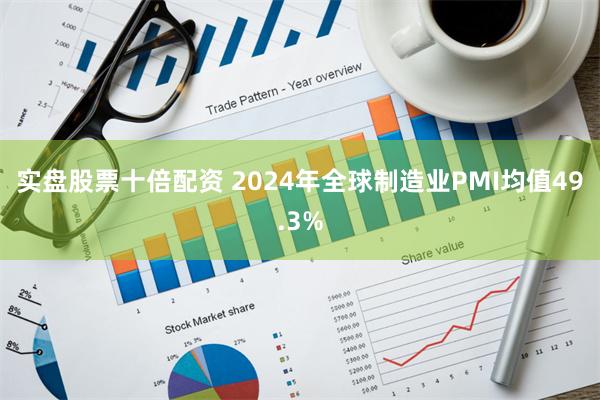 实盘股票十倍配资 2024年全球制造业PMI均值49.3%