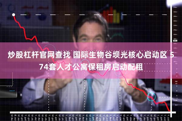 炒股杠杆官网查找 国际生物谷坝光核心启动区 574套人才公寓保租房启动配租