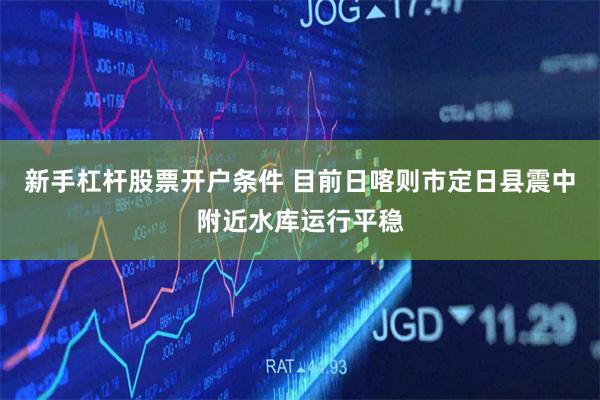 新手杠杆股票开户条件 目前日喀则市定日县震中附近水库运行平稳