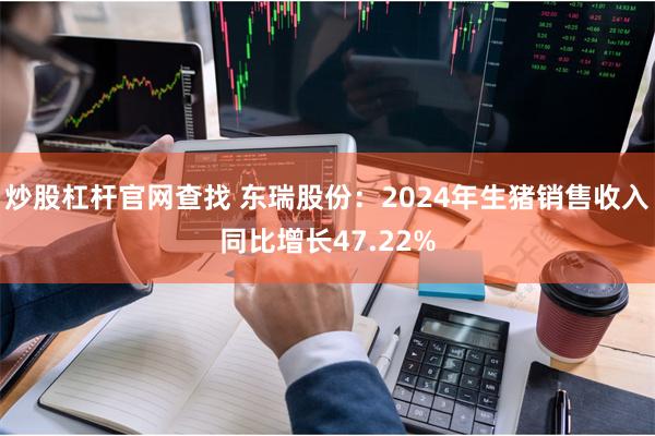 炒股杠杆官网查找 东瑞股份：2024年生猪销售收入同比增长47.22%