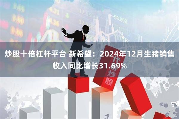 炒股十倍杠杆平台 新希望：2024年12月生猪销售收入同比增长31.69%