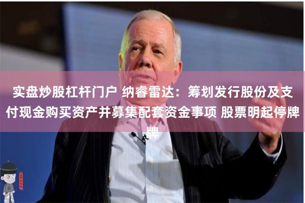 实盘炒股杠杆门户 纳睿雷达：筹划发行股份及支付现金购买资产并募集配套资金事项 股票明起停牌