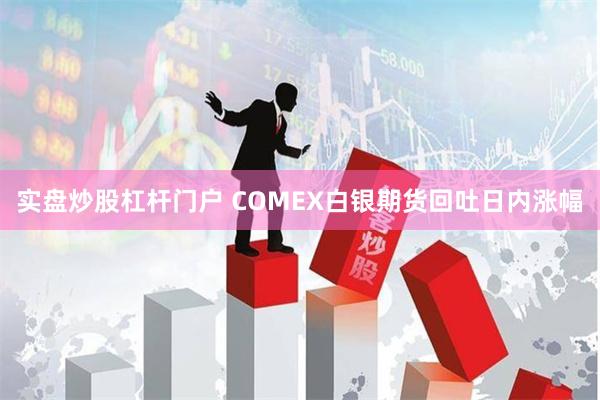 实盘炒股杠杆门户 COMEX白银期货回吐日内涨幅