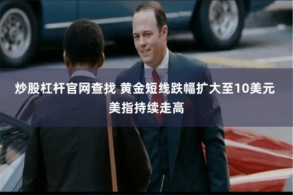 炒股杠杆官网查找 黄金短线跌幅扩大至10美元 美指持续走高