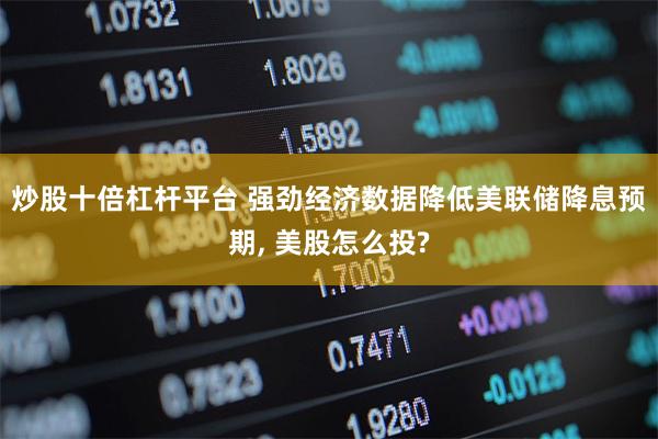 炒股十倍杠杆平台 强劲经济数据降低美联储降息预期, 美股怎么投?