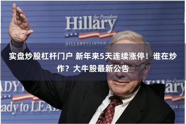 实盘炒股杠杆门户 新年来5天连续涨停！谁在炒作？大牛股最新公告