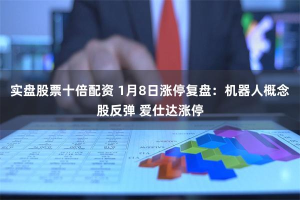实盘股票十倍配资 1月8日涨停复盘：机器人概念股反弹 爱仕达涨停