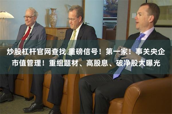 炒股杠杆官网查找 重磅信号！第一家！事关央企市值管理！重组题材、高股息、破净股大曝光