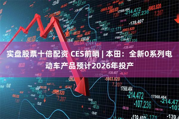 实盘股票十倍配资 CES前哨 | 本田：全新0系列电动车产品预计2026年投产