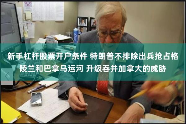 新手杠杆股票开户条件 特朗普不排除出兵抢占格陵兰和巴拿马运河 升级吞并加拿大的威胁