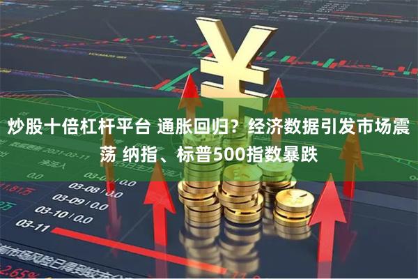 炒股十倍杠杆平台 通胀回归？经济数据引发市场震荡 纳指、标普500指数暴跌